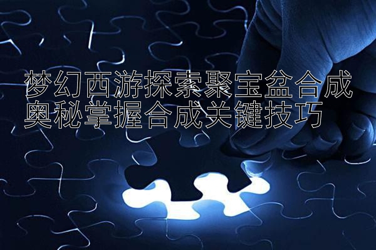 梦幻西游探索聚宝盆合成奥秘掌握合成关键技巧 