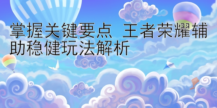 掌握关键要点 王者荣耀辅助稳健玩法解析